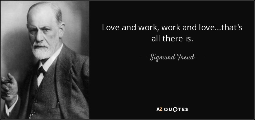 Love and work, work and love...that's all there is. - Sigmund Freud