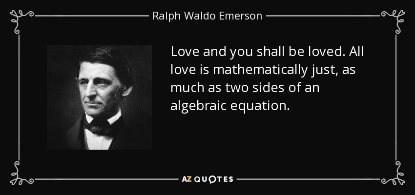 Love and you shall be loved. All love is mathematically just, as much as two sides of an algebraic equation. - Ralph Waldo Emerson