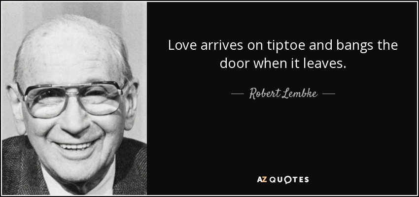 Love arrives on tiptoe and bangs the door when it leaves. - Robert Lembke