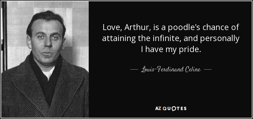 Love, Arthur, is a poodle's chance of attaining the infinite, and personally I have my pride. - Louis-Ferdinand Celine