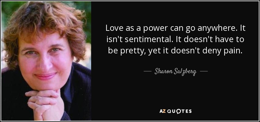 Love as a power can go anywhere. It isn't sentimental. It doesn't have to be pretty, yet it doesn't deny pain. - Sharon Salzberg
