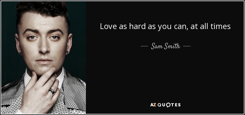Love as hard as you can, at all times - Sam Smith