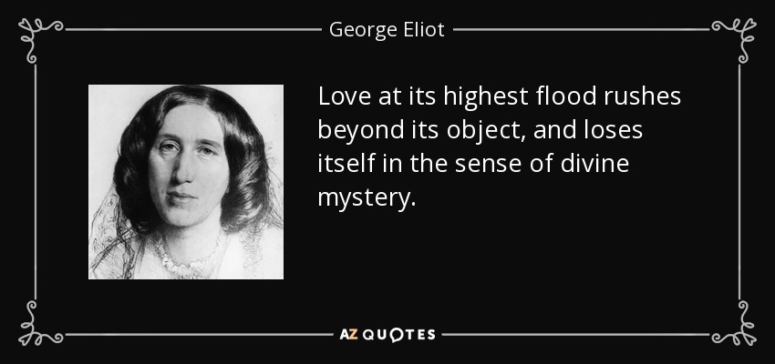 Love at its highest flood rushes beyond its object, and loses itself in the sense of divine mystery. - George Eliot