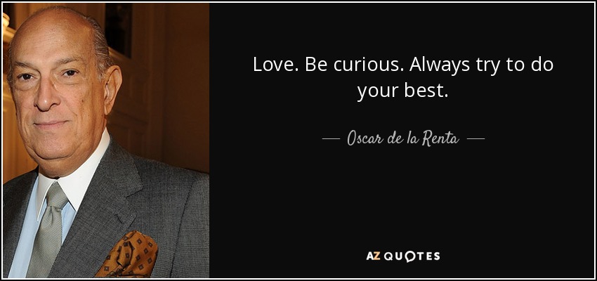Love. Be curious. Always try to do your best. - Oscar de la Renta