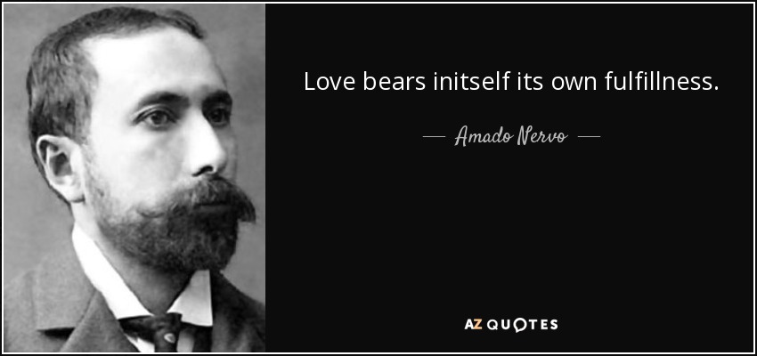 Love bears initself its own fulfillness. - Amado Nervo