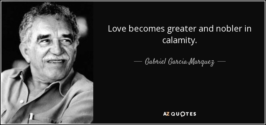 Love becomes greater and nobler in calamity. - Gabriel Garcia Marquez