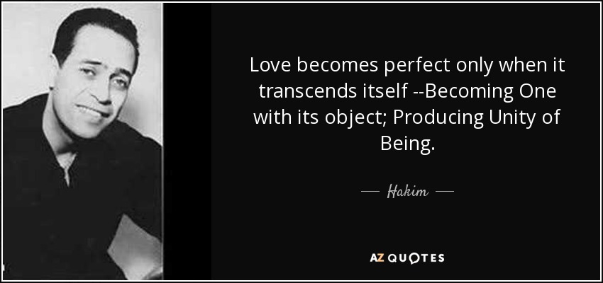 Love becomes perfect only when it transcends itself --Becoming One with its object; Producing Unity of Being. - Hakim