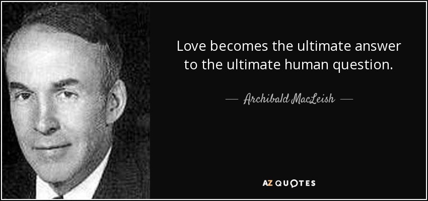 Love becomes the ultimate answer to the ultimate human question. - Archibald MacLeish