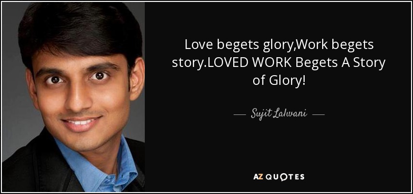 Love begets glory,Work begets story.LOVED WORK Begets A Story of Glory! - Sujit Lalwani