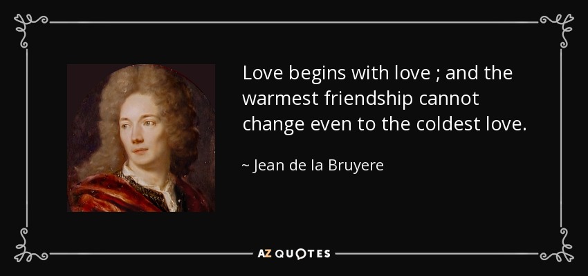 Love begins with love ; and the warmest friendship cannot change even to the coldest love. - Jean de la Bruyere