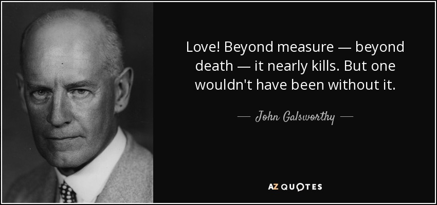 Love! Beyond measure — beyond death — it nearly kills. But one wouldn't have been without it. - John Galsworthy