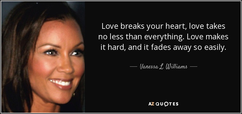 Love breaks your heart, love takes no less than everything. Love makes it hard, and it fades away so easily. - Vanessa L. Williams