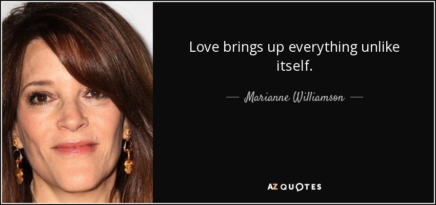 Love brings up everything unlike itself. - Marianne Williamson