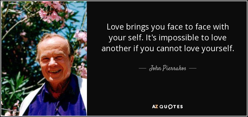 Love brings you face to face with your self. It's impossible to love another if you cannot love yourself. - John Pierrakos