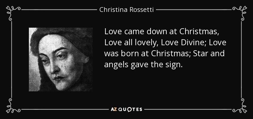 Love came down at Christmas, Love all lovely, Love Divine; Love was born at Christmas; Star and angels gave the sign. - Christina Rossetti