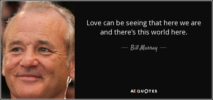 Love can be seeing that here we are and there's this world here. - Bill Murray