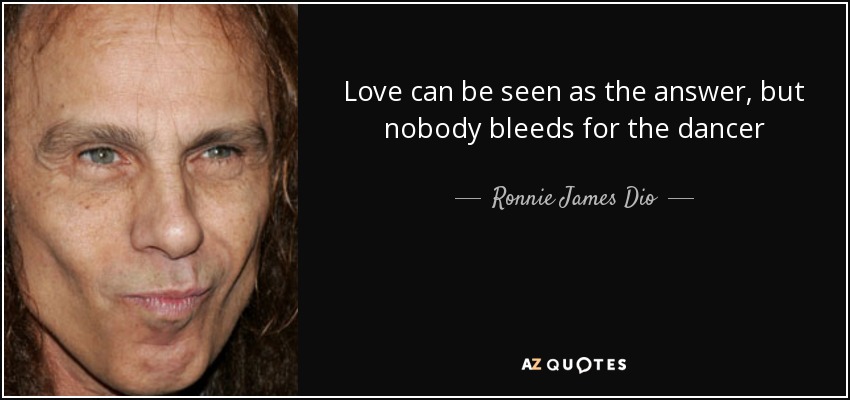 Love can be seen as the answer, but nobody bleeds for the dancer - Ronnie James Dio