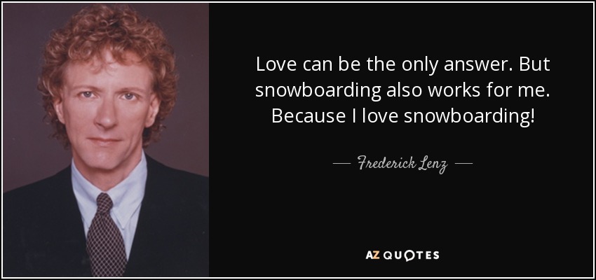 Love can be the only answer. But snowboarding also works for me. Because I love snowboarding! - Frederick Lenz