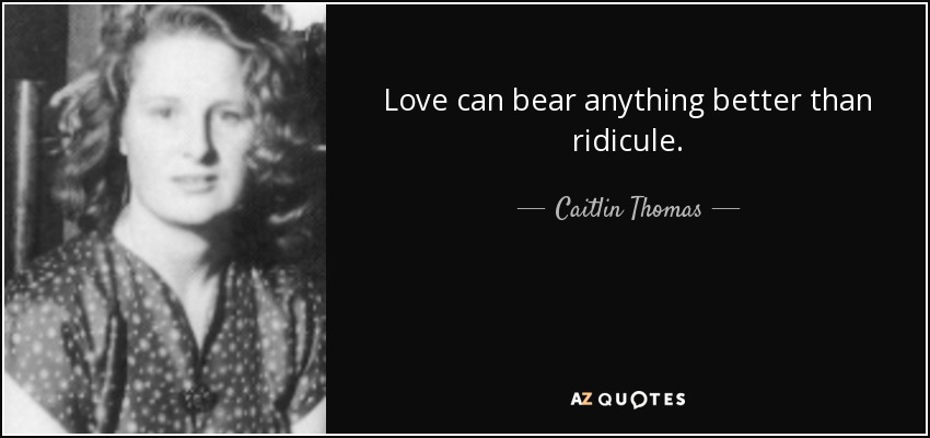 Love can bear anything better than ridicule. - Caitlin Thomas