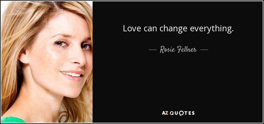 Love can change everything. - Rosie Fellner
