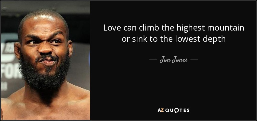 Love can climb the highest mountain or sink to the lowest depth - Jon Jones