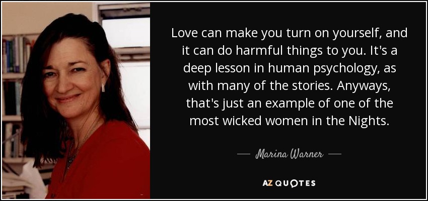 Love can make you turn on yourself, and it can do harmful things to you. It's a deep lesson in human psychology, as with many of the stories. Anyways, that's just an example of one of the most wicked women in the Nights. - Marina Warner