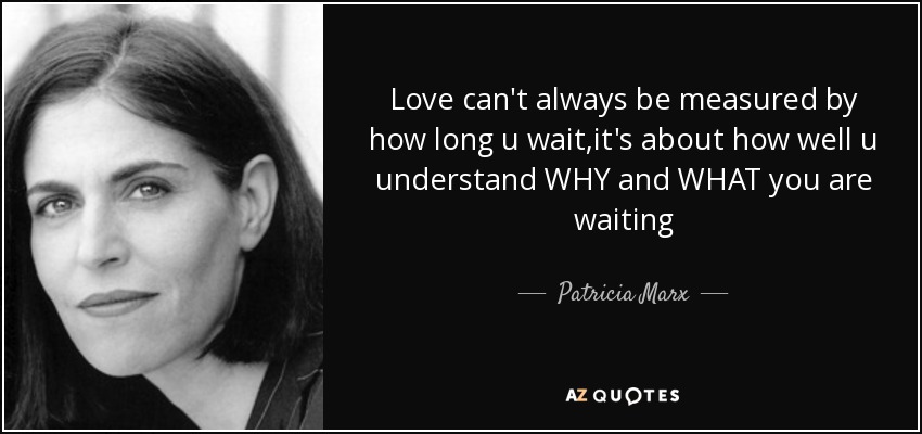Love can't always be measured by how long u wait,it's about how well u understand WHY and WHAT you are waiting - Patricia Marx