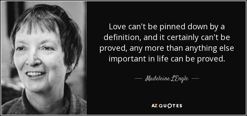 Love can't be pinned down by a definition, and it certainly can't be proved, any more than anything else important in life can be proved. - Madeleine L'Engle