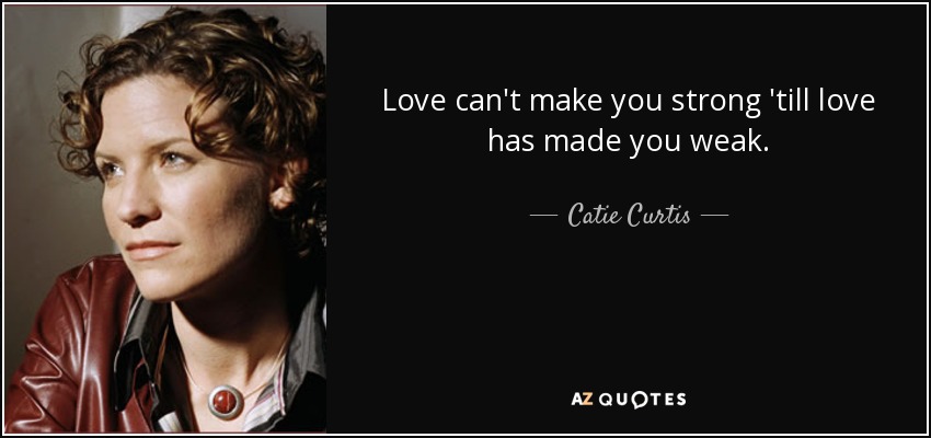 Love can't make you strong 'till love has made you weak. - Catie Curtis