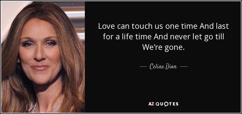 Love can touch us one time And last for a life time And never let go till We're gone. - Celine Dion