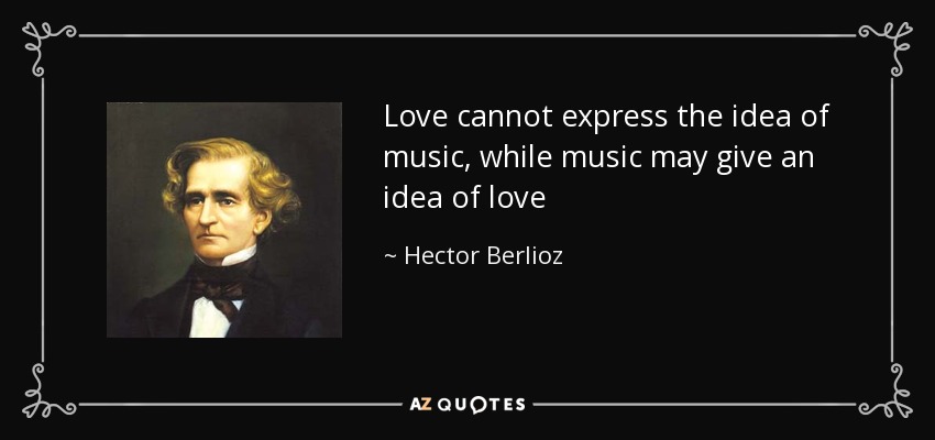 Love cannot express the idea of music, while music may give an idea of love - Hector Berlioz