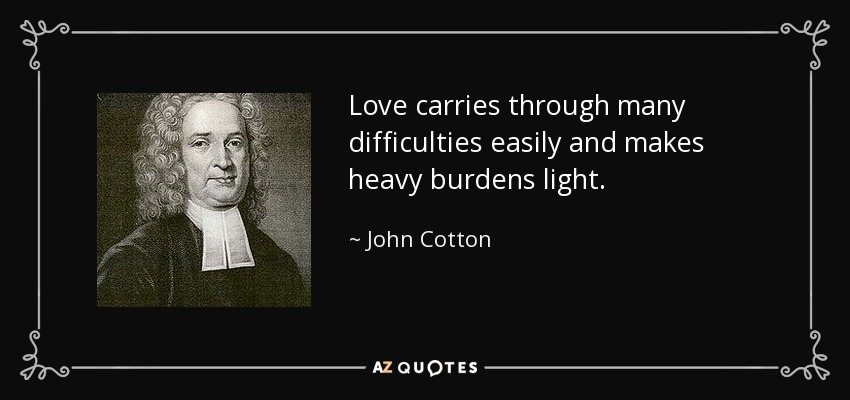 Love carries through many difficulties easily and makes heavy burdens light. - John Cotton