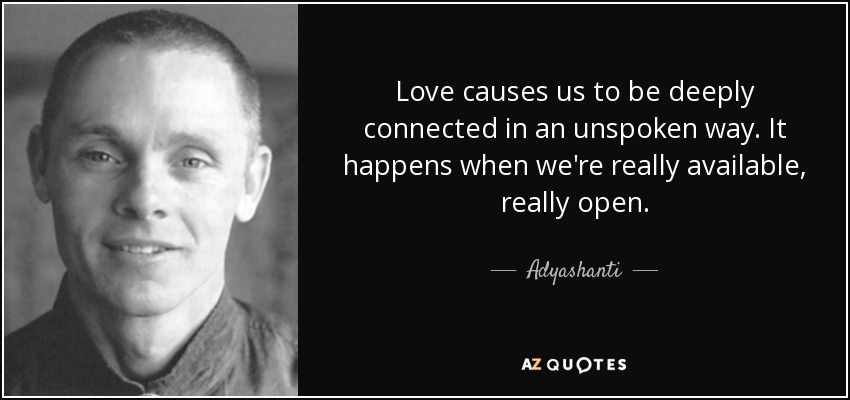 Love causes us to be deeply connected in an unspoken way. It happens when we're really available, really open. - Adyashanti