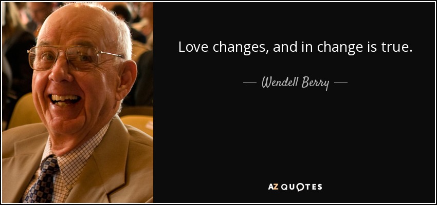 Love changes, and in change is true. - Wendell Berry