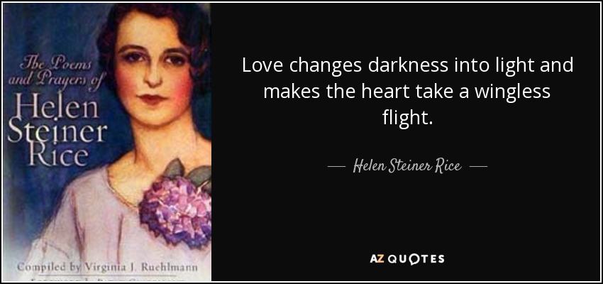 Love changes darkness into light and makes the heart take a wingless flight. - Helen Steiner Rice