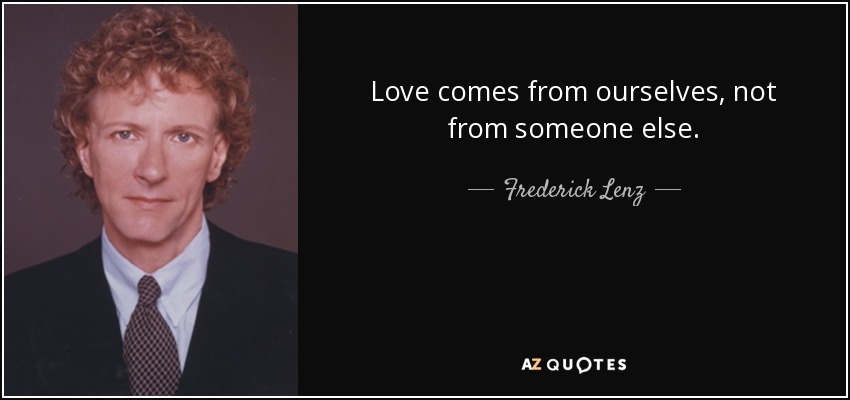 Love comes from ourselves, not from someone else. - Frederick Lenz