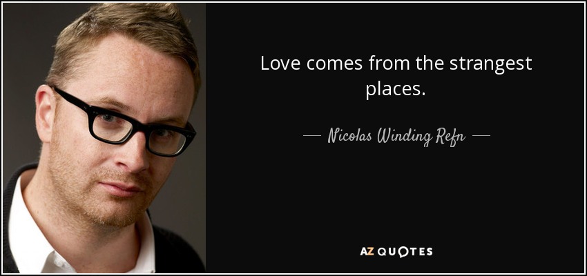 Love comes from the strangest places. - Nicolas Winding Refn