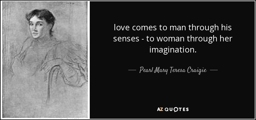 love comes to man through his senses - to woman through her imagination. - Pearl Mary Teresa Craigie