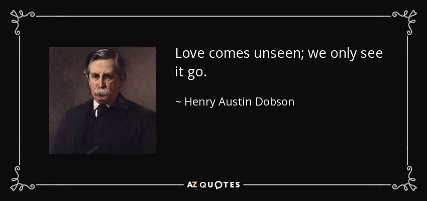 Love comes unseen; we only see it go. - Henry Austin Dobson