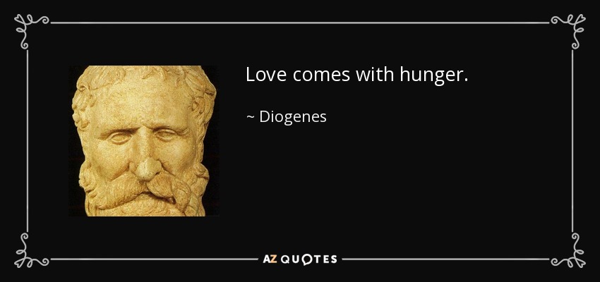 Love comes with hunger. - Diogenes
