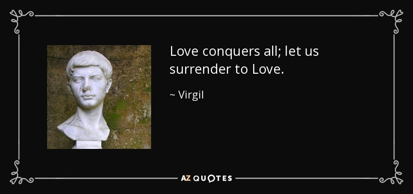 Love conquers all; let us surrender to Love. - Virgil