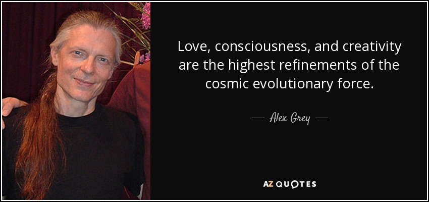 Love, consciousness, and creativity are the highest refinements of the cosmic evolutionary force. - Alex Grey