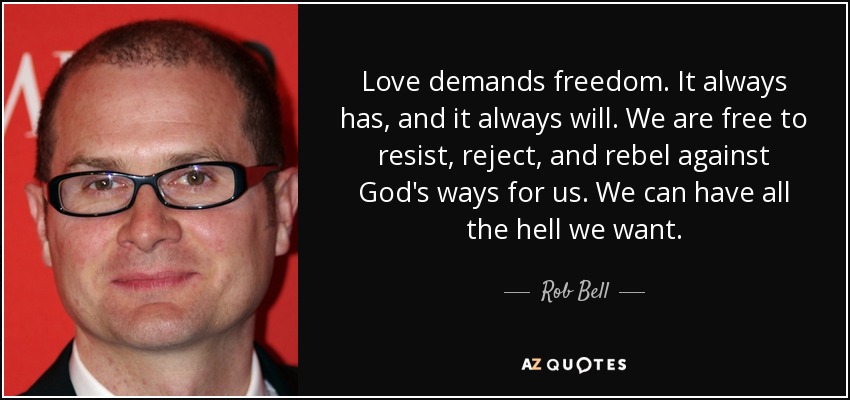 Love demands freedom. It always has, and it always will. We are free to resist, reject, and rebel against God's ways for us. We can have all the hell we want. - Rob Bell