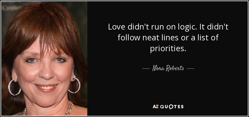 Love didn't run on logic. It didn't follow neat lines or a list of priorities. - Nora Roberts
