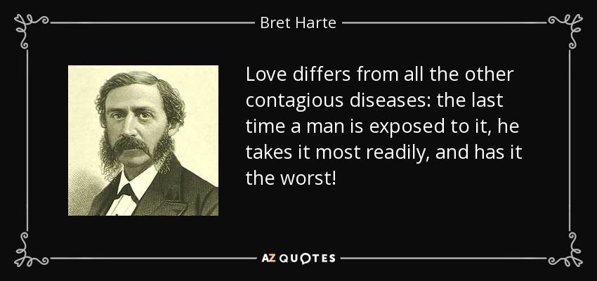 Love differs from all the other contagious diseases: the last time a man is exposed to it, he takes it most readily, and has it the worst! - Bret Harte