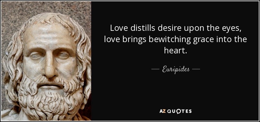 Love distills desire upon the eyes, love brings bewitching grace into the heart. - Euripides
