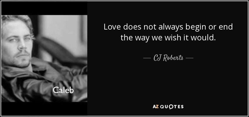 Love does not always begin or end the way we wish it would. - CJ Roberts