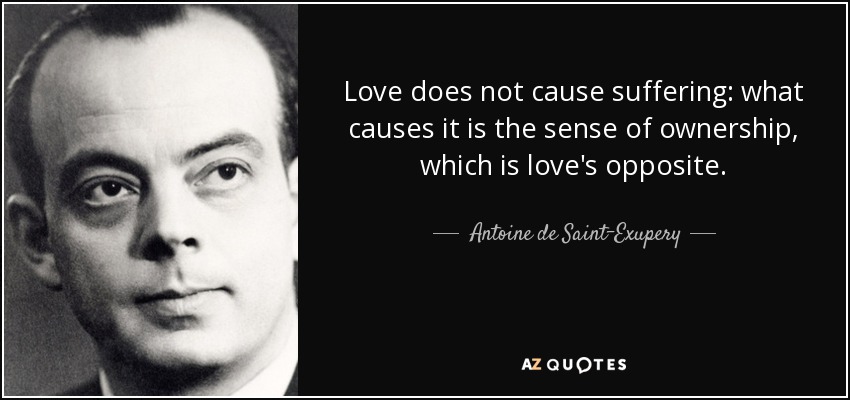 Love does not cause suffering: what causes it is the sense of ownership, which is love's opposite. - Antoine de Saint-Exupery