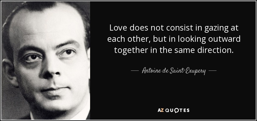 Love does not consist in gazing at each other, but in looking outward together in the same direction. - Antoine de Saint-Exupery