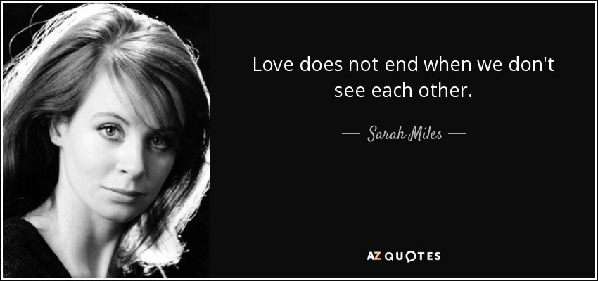 Love does not end when we don't see each other. - Sarah Miles